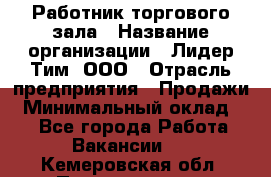 Работник торгового зала › Название организации ­ Лидер Тим, ООО › Отрасль предприятия ­ Продажи › Минимальный оклад ­ 1 - Все города Работа » Вакансии   . Кемеровская обл.,Прокопьевск г.